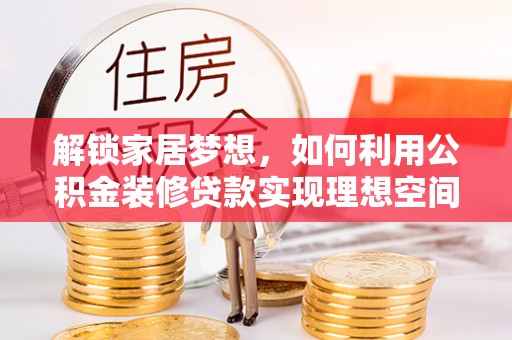 修文解锁家居梦想，如何利用公积金装修贷款实现理想空间