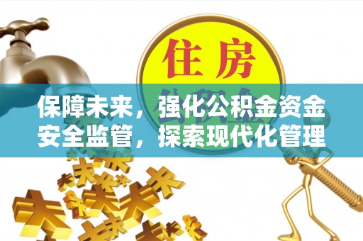 修文保障未来，强化公积金资金安全监管，探索现代化管理新路径
