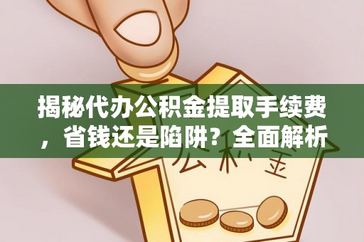 修文揭秘代办公积金提取手续费，省钱还是陷阱？全面解析与避坑指南