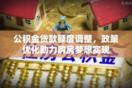 修文公积金贷款额度调整，政策优化助力购房梦想实现
