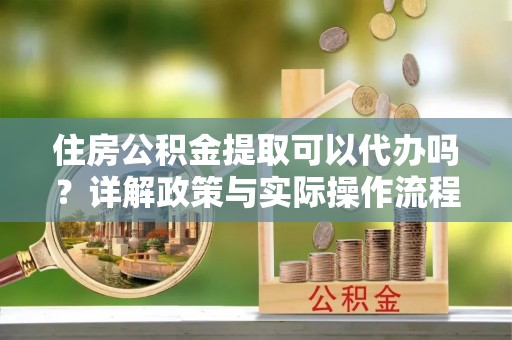 修文住房公积金提取可以代办吗？详解政策与实际操作流程