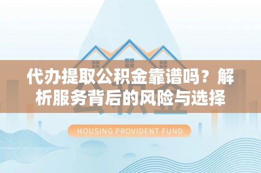 修文代办提取公积金靠谱吗？解析服务背后的风险与选择