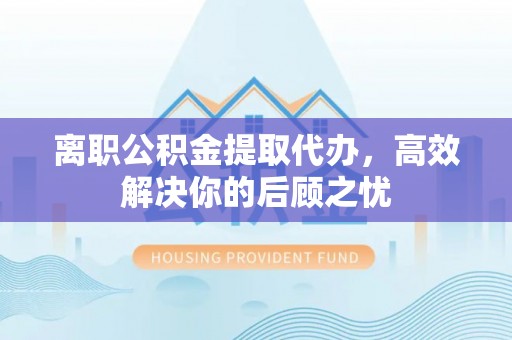 修文离职公积金提取代办，高效解决你的后顾之忧
