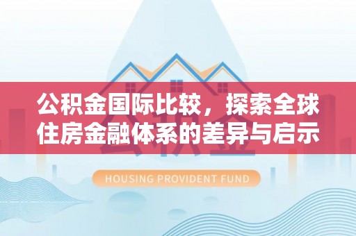 修文公积金国际比较，探索全球住房金融体系的差异与启示