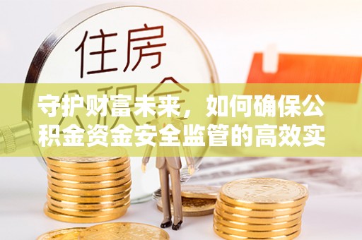 修文守护财富未来，如何确保公积金资金安全监管的高效实施