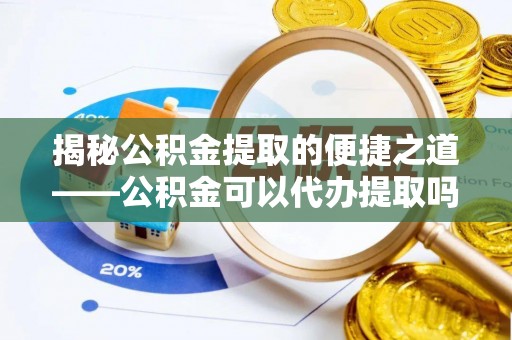 修文揭秘公积金提取的便捷之道——公积金可以代办提取吗？