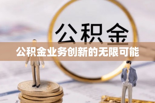 修文公积金业务创新的无限可能