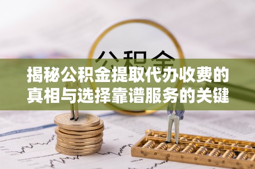 修文揭秘公积金提取代办收费的真相与选择靠谱服务的关键