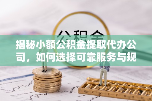 修文揭秘小额公积金提取代办公司，如何选择可靠服务与规避风险