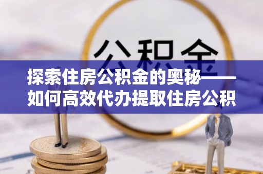 修文探索住房公积金的奥秘——如何高效代办提取住房公积金
