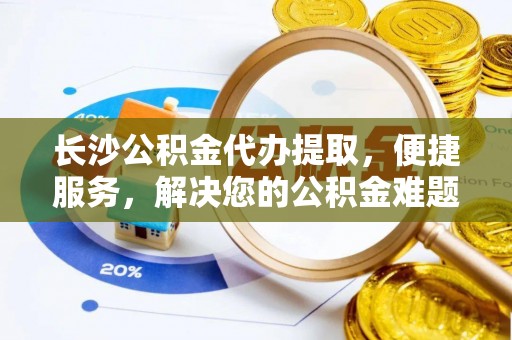修文长沙公积金代办提取，便捷服务，解决您的公积金难题
