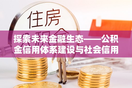 修文探索未来金融生态——公积金信用体系建设与社会信用体系的深度融合