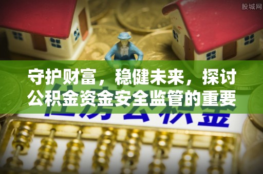修文守护财富，稳健未来，探讨公积金资金安全监管的重要性与实践