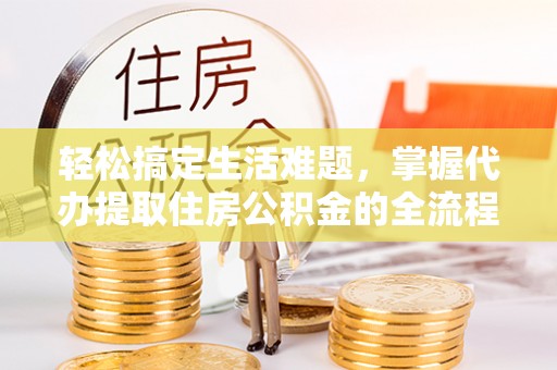 修文轻松搞定生活难题，掌握代办提取住房公积金的全流程