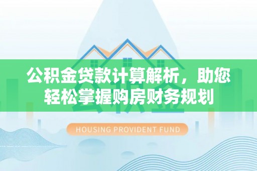 修文公积金贷款计算解析，助您轻松掌握购房财务规划