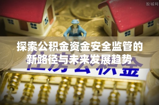 修文探索公积金资金安全监管的新路径与未来发展趋势