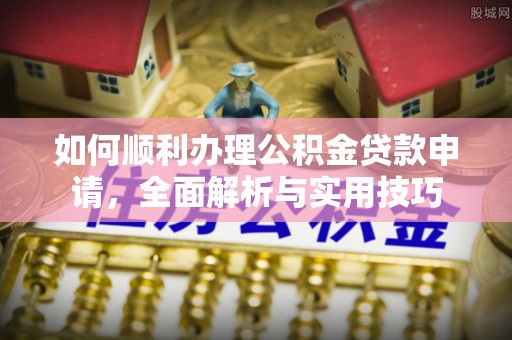 修文如何顺利办理公积金贷款申请，全面解析与实用技巧