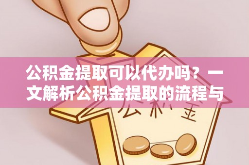 修文公积金提取可以代办吗？一文解析公积金提取的流程与注意事项