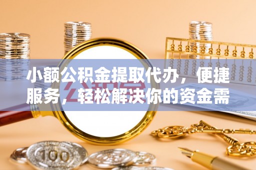 修文小额公积金提取代办，便捷服务，轻松解决你的资金需求