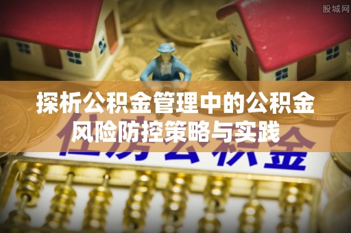 修文探析公积金管理中的公积金风险防控策略与实践