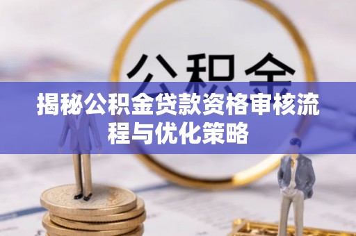修文揭秘公积金贷款资格审核流程与优化策略