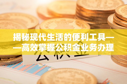 修文揭秘现代生活的便利工具——高效掌握公积金业务办理流程的关键步骤