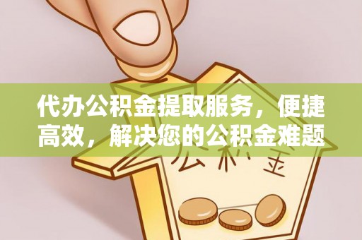 修文代办公积金提取服务，便捷高效，解决您的公积金难题