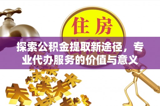 修文探索公积金提取新途径，专业代办服务的价值与意义