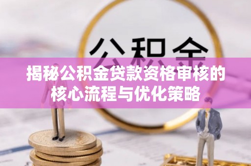 修文揭秘公积金贷款资格审核的核心流程与优化策略