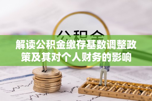 修文解读公积金缴存基数调整政策及其对个人财务的影响