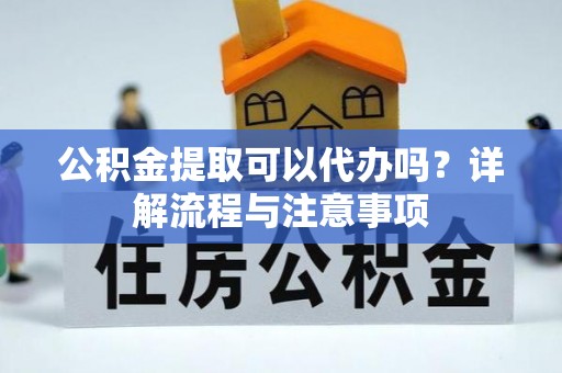 修文公积金提取可以代办吗？详解流程与注意事项