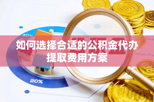 修文如何选择合适的公积金代办提取费用方案