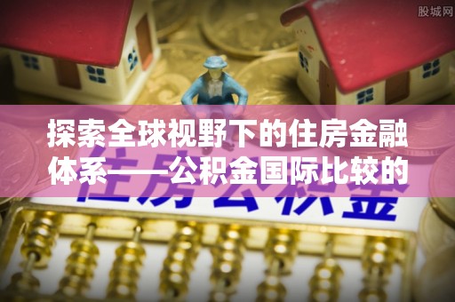 修文探索全球视野下的住房金融体系——公积金国际比较的深度解析