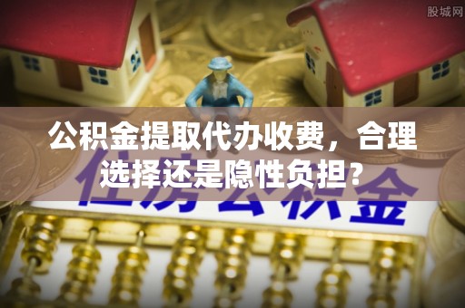 修文公积金提取代办收费，合理选择还是隐性负担？