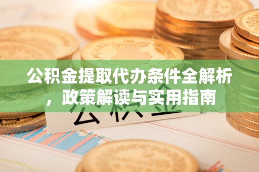 修文公积金提取代办条件全解析，政策解读与实用指南