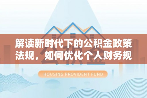 修文解读新时代下的公积金政策法规，如何优化个人财务规划