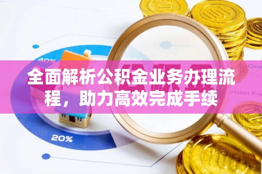 修文全面解析公积金业务办理流程，助力高效完成手续