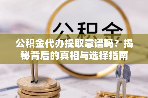 修文公积金代办提取靠谱吗？揭秘背后的真相与选择指南