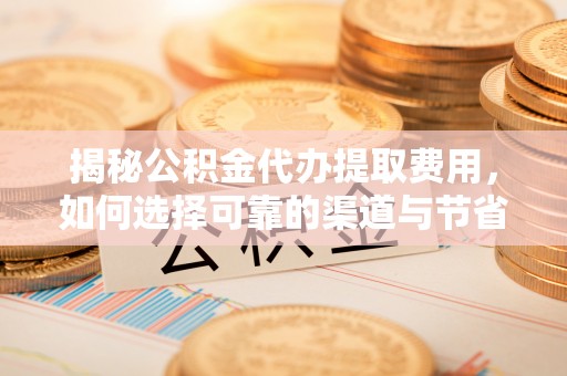 修文揭秘公积金代办提取费用，如何选择可靠的渠道与节省成本