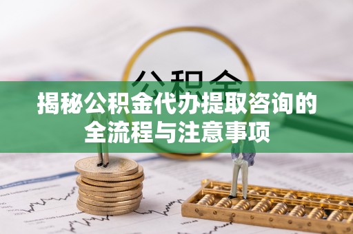修文揭秘公积金代办提取咨询的全流程与注意事项