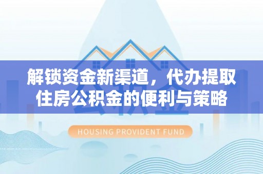修文解锁资金新渠道，代办提取住房公积金的便利与策略