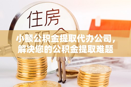 修文小额公积金提取代办公司，解决您的公积金提取难题