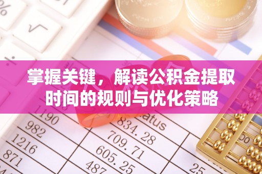 修文掌握关键，解读公积金提取时间的规则与优化策略