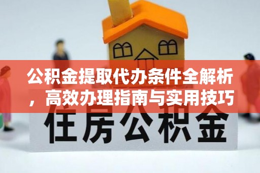 修文公积金提取代办条件全解析，高效办理指南与实用技巧