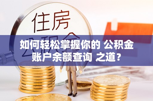 修文如何轻松掌握你的 公积金账户余额查询 之道？
