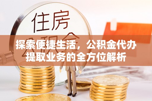 修文探索便捷生活，公积金代办提取业务的全方位解析