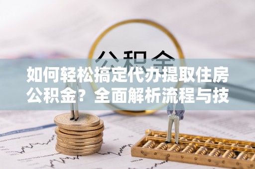 修文如何轻松搞定代办提取住房公积金？全面解析流程与技巧