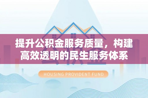 修文提升公积金服务质量，构建高效透明的民生服务体系