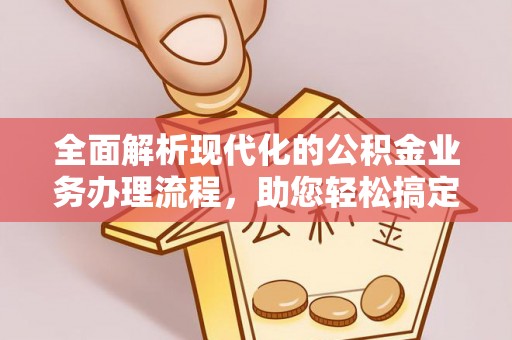修文全面解析现代化的公积金业务办理流程，助您轻松搞定每一笔交易