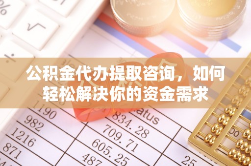 修文公积金代办提取咨询，如何轻松解决你的资金需求